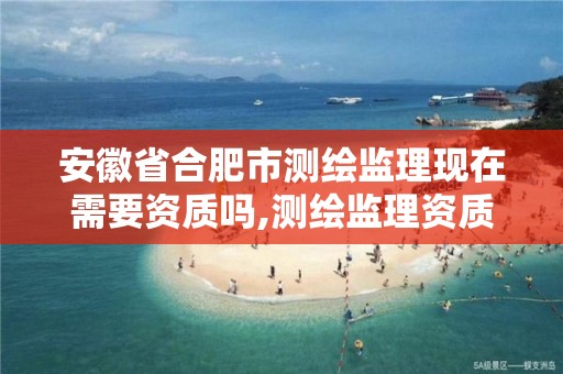 安徽省合肥市测绘监理现在需要资质吗,测绘监理资质证书照片