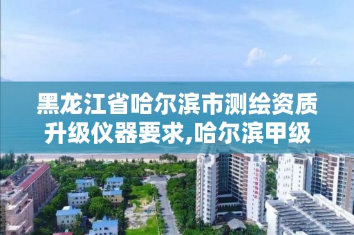 黑龙江省哈尔滨市测绘资质升级仪器要求,哈尔滨甲级测绘公司