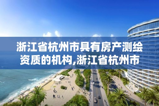 浙江省杭州市具有房产测绘资质的机构,浙江省杭州市具有房产测绘资质的机构有几家。