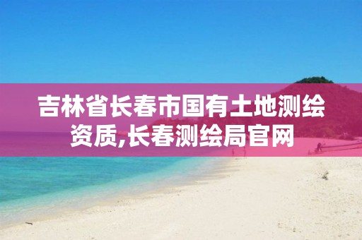 吉林省长春市国有土地测绘资质,长春测绘局官网