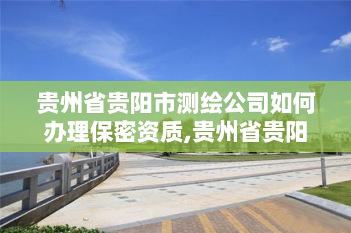 贵州省贵阳市测绘公司如何办理保密资质,贵州省贵阳市测绘公司如何办理保密资质证书