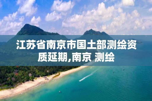 江苏省南京市国土部测绘资质延期,南京 测绘