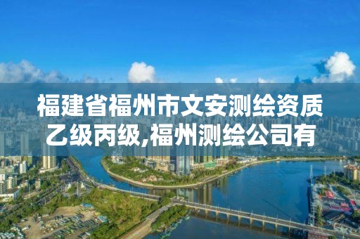 福建省福州市文安测绘资质乙级丙级,福州测绘公司有几家。