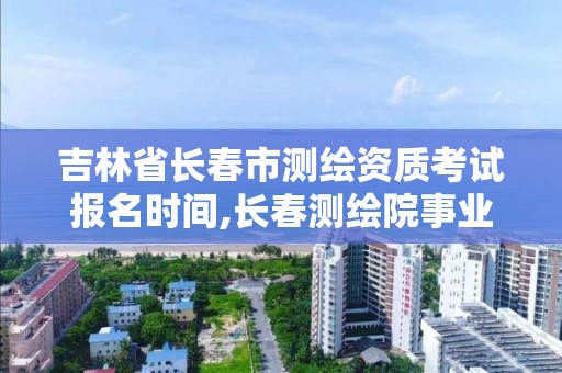 吉林省长春市测绘资质考试报名时间,长春测绘院事业编