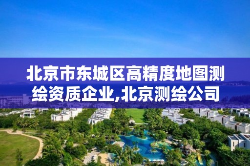 北京市东城区高精度地图测绘资质企业,北京测绘公司一共有多少家。