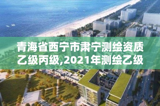 青海省西宁市肃宁测绘资质乙级丙级,2021年测绘乙级资质申报条件