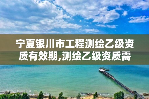 宁夏银川市工程测绘乙级资质有效期,测绘乙级资质需要多少专业人员。