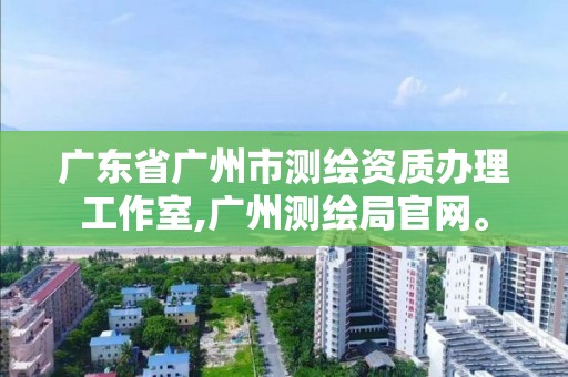 广东省广州市测绘资质办理工作室,广州测绘局官网。