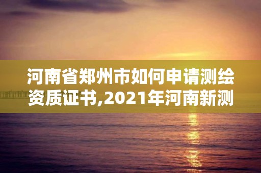 河南省郑州市如何申请测绘资质证书,2021年河南新测绘资质办理。