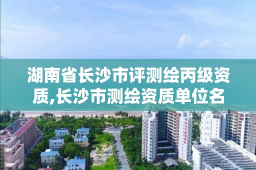 湖南省长沙市评测绘丙级资质,长沙市测绘资质单位名单