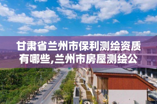 甘肃省兰州市保利测绘资质有哪些,兰州市房屋测绘公司电话