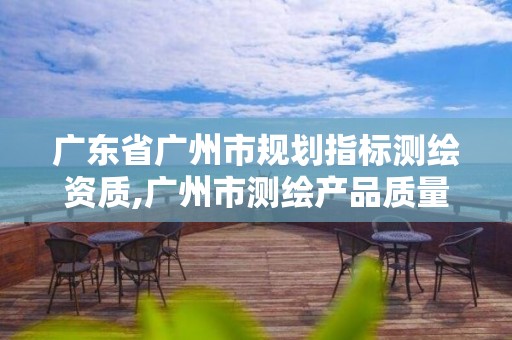 广东省广州市规划指标测绘资质,广州市测绘产品质量检验中心