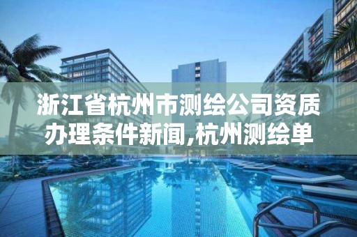 浙江省杭州市测绘公司资质办理条件新闻,杭州测绘单位。