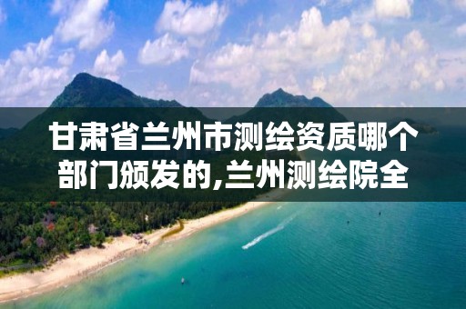 甘肃省兰州市测绘资质哪个部门颁发的,兰州测绘院全称