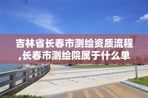 吉林省长春市测绘资质流程,长春市测绘院属于什么单位