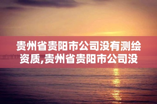 贵州省贵阳市公司没有测绘资质,贵州省贵阳市公司没有测绘资质吗