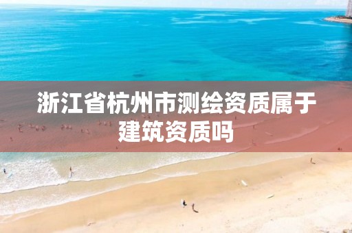 浙江省杭州市测绘资质属于建筑资质吗