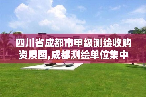 四川省成都市甲级测绘收购资质图,成都测绘单位集中在哪些地方