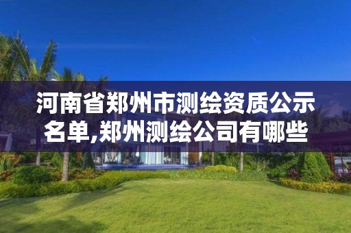 河南省郑州市测绘资质公示名单,郑州测绘公司有哪些是正规的