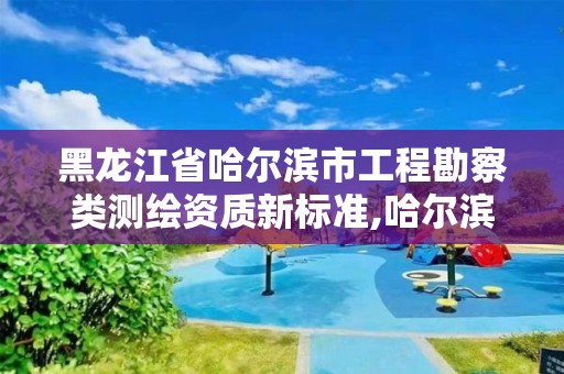 黑龙江省哈尔滨市工程勘察类测绘资质新标准,哈尔滨测绘局怎么样。