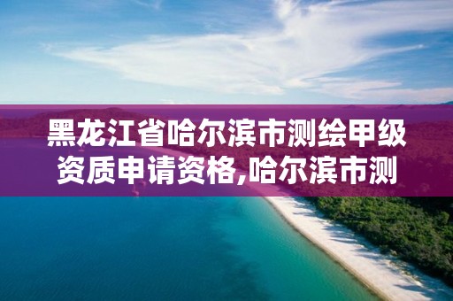 黑龙江省哈尔滨市测绘甲级资质申请资格,哈尔滨市测绘院