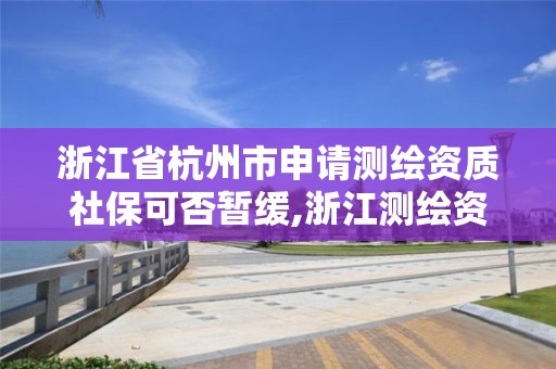 浙江省杭州市申请测绘资质社保可否暂缓,浙江测绘资质办理流程