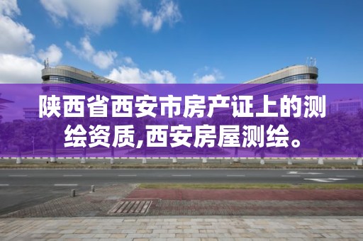 陕西省西安市房产证上的测绘资质,西安房屋测绘。