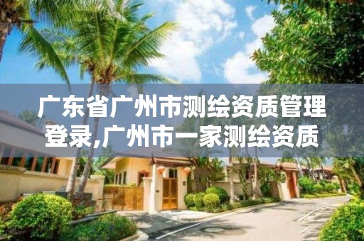 广东省广州市测绘资质管理登录,广州市一家测绘资质单位。