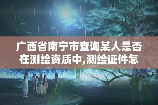 广西省南宁市查询某人是否在测绘资质中,测绘证件怎么查询