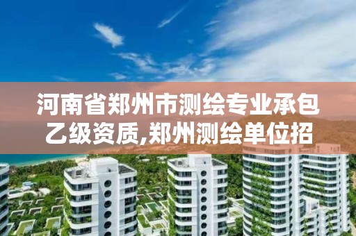 河南省郑州市测绘专业承包乙级资质,郑州测绘单位招聘