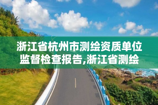 浙江省杭州市测绘资质单位监督检查报告,浙江省测绘资质管理实施细则。