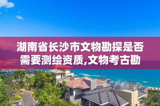 湖南省长沙市文物勘探是否需要测绘资质,文物考古勘探资质