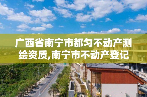 广西省南宁市都匀不动产测绘资质,南宁市不动产登记中心测绘