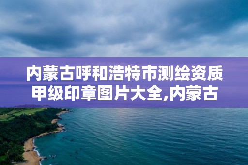 内蒙古呼和浩特市测绘资质甲级印章图片大全,内蒙古测绘资质代办。