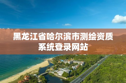 黑龙江省哈尔滨市测绘资质系统登录网站