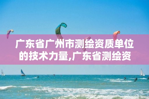 广东省广州市测绘资质单位的技术力量,广东省测绘资质单位名单。