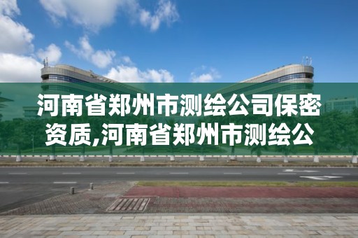 河南省郑州市测绘公司保密资质,河南省郑州市测绘公司保密资质有哪些