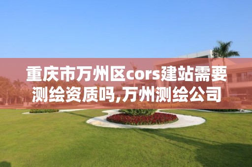 重庆市万州区cors建站需要测绘资质吗,万州测绘公司