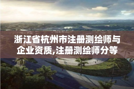 浙江省杭州市注册测绘师与企业资质,注册测绘师分等级吗。