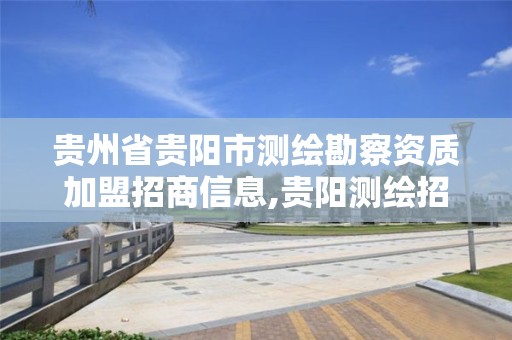 贵州省贵阳市测绘勘察资质加盟招商信息,贵阳测绘招聘信息网