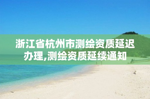 浙江省杭州市测绘资质延迟办理,测绘资质延续通知