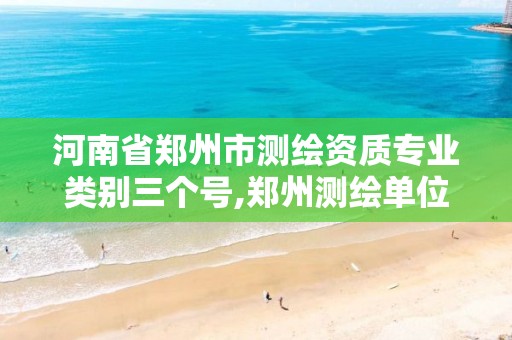 河南省郑州市测绘资质专业类别三个号,郑州测绘单位有哪些