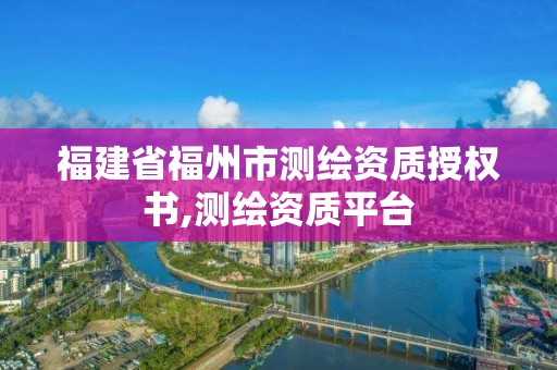 福建省福州市测绘资质授权书,测绘资质平台