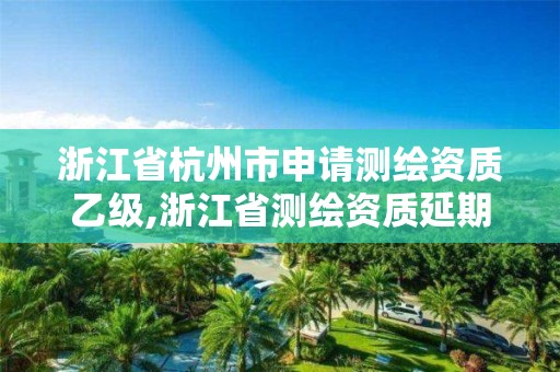 浙江省杭州市申请测绘资质乙级,浙江省测绘资质延期公告