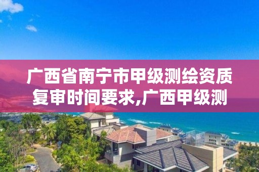 广西省南宁市甲级测绘资质复审时间要求,广西甲级测绘资质单位