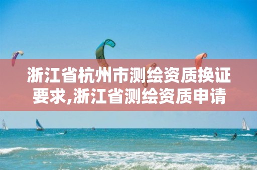 浙江省杭州市测绘资质换证要求,浙江省测绘资质申请需要什么条件