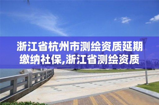 浙江省杭州市测绘资质延期缴纳社保,浙江省测绘资质延期公告