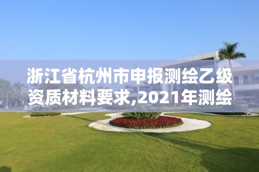 浙江省杭州市申报测绘乙级资质材料要求,2021年测绘乙级资质申报条件