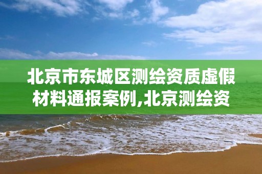 北京市东城区测绘资质虚假材料通报案例,北京测绘资质查询系统