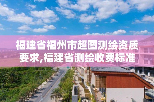 福建省福州市超图测绘资质要求,福建省测绘收费标准